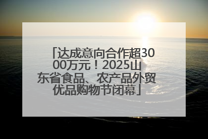 达成意向合作超3000万元！2025山东省食品、农产品外贸优品购物节闭幕