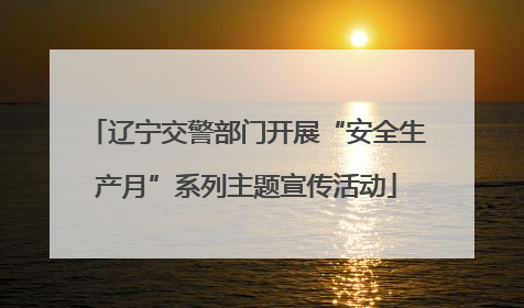 辽宁交警部门开展“安全生产月”系列主题宣传活动