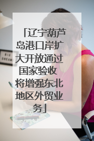 辽宁葫芦岛港口岸扩大开放通过国家验收 将增强东北地区外贸业务