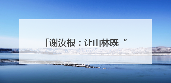 谢汝根：让山林既“常青”又“生金”