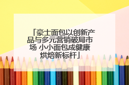 豪士面包以创新产品与多元营销破局市场 小小面包成健康烘焙新标杆