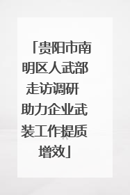 贵阳市南明区人武部走访调研 助力企业武装工作提质增效