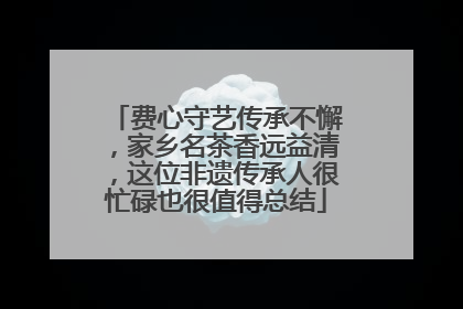 费心守艺传承不懈，家乡名茶香远益清，这位非遗传承人很忙碌也很值得总结