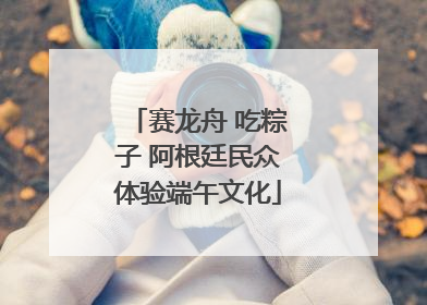 赛龙舟 吃粽子 阿根廷民众体验端午文化