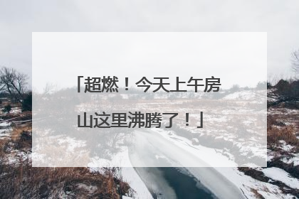 超燃！今天上午房山这里沸腾了！