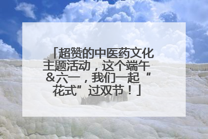 超赞的中医药文化主题活动，这个端午＆六一，我们一起“花式”过双节！