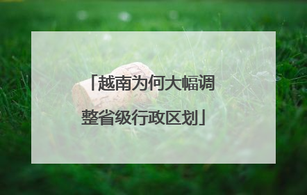 越南为何大幅调整省级行政区划