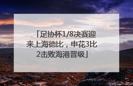 足协杯1/8决赛迎来上海德比，申花3比2击败海港晋级