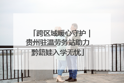 跨区域暖心守护｜贵州驻温劳务站助力黔籍娃入学无忧