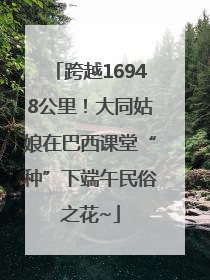 跨越16948公里！大同姑娘在巴西课堂“种”下端午民俗之花~