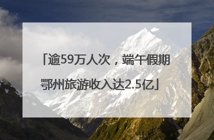 逾59万人次，端午假期鄂州旅游收入达2.5亿