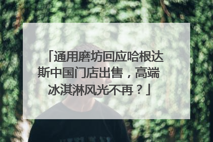 通用磨坊回应哈根达斯中国门店出售，高端冰淇淋风光不再？