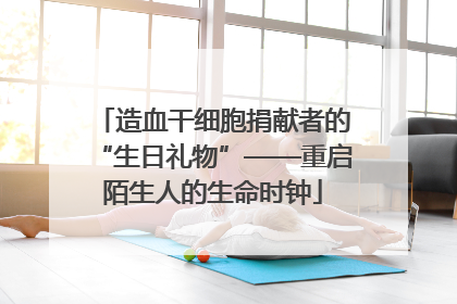 造血干细胞捐献者的“生日礼物”——重启陌生人的生命时钟