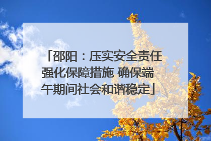 邵阳：压实安全责任强化保障措施 确保端午期间社会和谐稳定