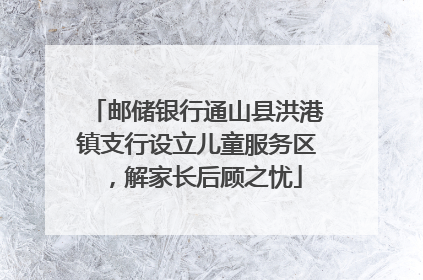 邮储银行通山县洪港镇支行设立儿童服务区，解家长后顾之忧