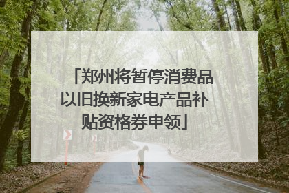 郑州将暂停消费品以旧换新家电产品补贴资格券申领