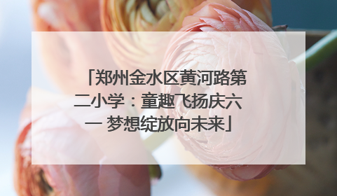 郑州金水区黄河路第二小学：童趣飞扬庆六一 梦想绽放向未来