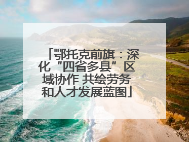鄂托克前旗：深化“四省多县”区域协作 共绘劳务和人才发展蓝图
