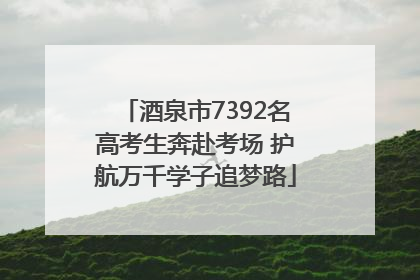 酒泉市7392名高考生奔赴考场 护航万千学子追梦路
