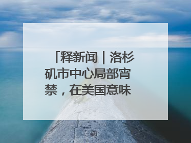 释新闻｜洛杉矶市中心局部宵禁，在美国意味着什么？