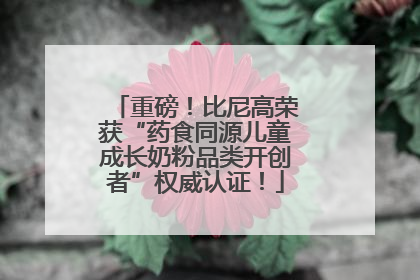 重磅！比尼高荣获“药食同源儿童成长奶粉品类开创者”权威认证！