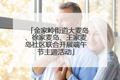 金家岭街道大麦岛、徐家麦岛、王家麦岛社区联合开展端午节主题活动