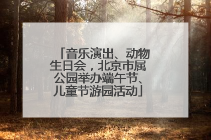 音乐演出、动物生日会，北京市属公园举办端午节、儿童节游园活动