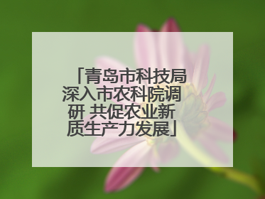 青岛市科技局深入市农科院调研 共促农业新质生产力发展
