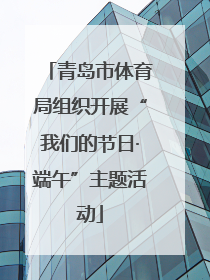 青岛市体育局组织开展“我们的节日·端午”主题活动