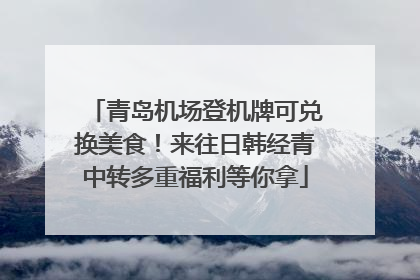 青岛机场登机牌可兑换美食！来往日韩经青中转多重福利等你拿