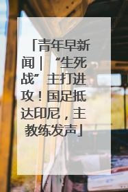 青年早新闻｜“生死战”主打进攻！国足抵达印尼，主教练发声