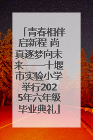 青春相伴启新程 尚真逐梦向未来——十堰市实验小学举行2025年六年级毕业典礼
