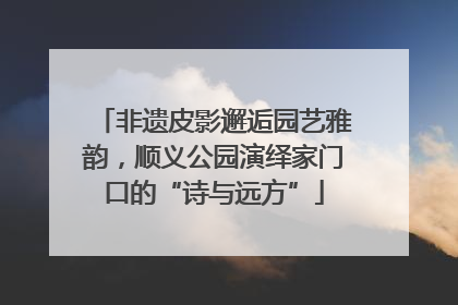 非遗皮影邂逅园艺雅韵，顺义公园演绎家门口的“诗与远方”
