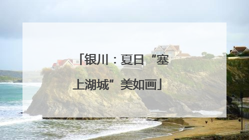 银川：夏日“塞上湖城”美如画
