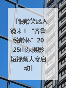 银龄笑靥入镜来！“齐鲁悦龄杯”2025山东摄影短视频大赛启动