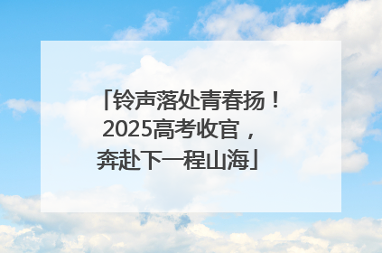 铃声落处青春扬！2025高考收官，奔赴下一程山海