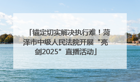 锚定切实解决执行难！菏泽市中级人民法院开展“亮剑2025”直播活动