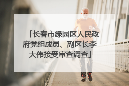 长春市绿园区人民政府党组成员、副区长李大伟接受审查调查