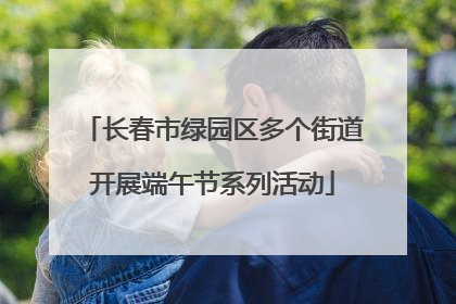 长春市绿园区多个街道开展端午节系列活动