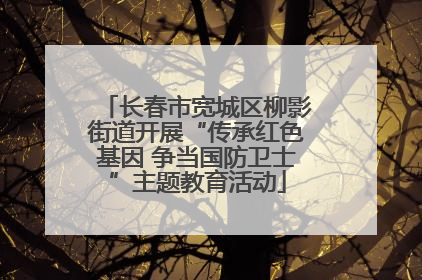 长春市宽城区柳影街道开展“传承红色基因 争当国防卫士”主题教育活动