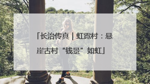 长治传真｜虹霓村：悬崖古村“钱景”如虹