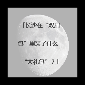 长沙在“双肩包”里装了什么“大礼包”？