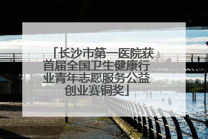 长沙市第一医院获首届全国卫生健康行业青年志愿服务公益创业赛铜奖