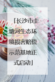 长沙市圭塘河生态环境损害赔偿示范基地正式启动
