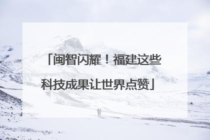 闽智闪耀！福建这些科技成果让世界点赞