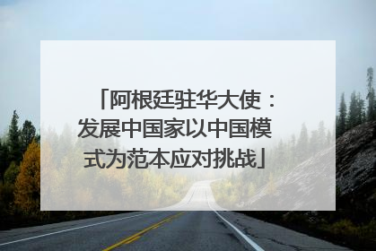 阿根廷驻华大使：发展中国家以中国模式为范本应对挑战