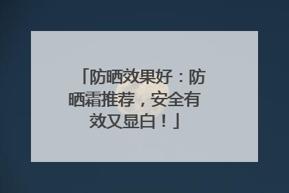 防晒效果好：防晒霜推荐，安全有效又显白！