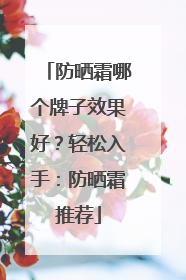 防晒霜哪个牌子效果好？轻松入手：防晒霜推荐
