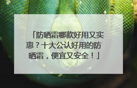 防晒霜哪款好用又实惠？十大公认好用的防晒霜，便宜又安全！