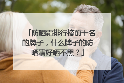 防晒霜排行榜前十名的牌子，什么牌子的防晒霜好晒不黑？